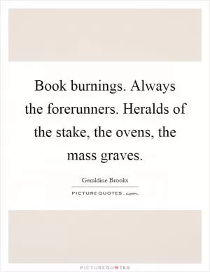 Book burnings. Always the forerunners. Heralds of the stake, the ovens, the mass graves Picture Quote #1