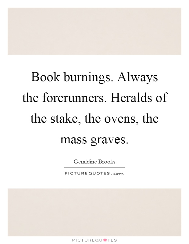 Book burnings. Always the forerunners. Heralds of the stake, the ovens, the mass graves Picture Quote #1
