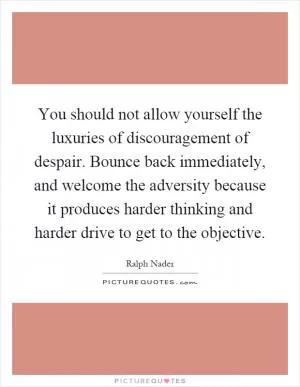 You should not allow yourself the luxuries of discouragement of despair. Bounce back immediately, and welcome the adversity because it produces harder thinking and harder drive to get to the objective Picture Quote #1