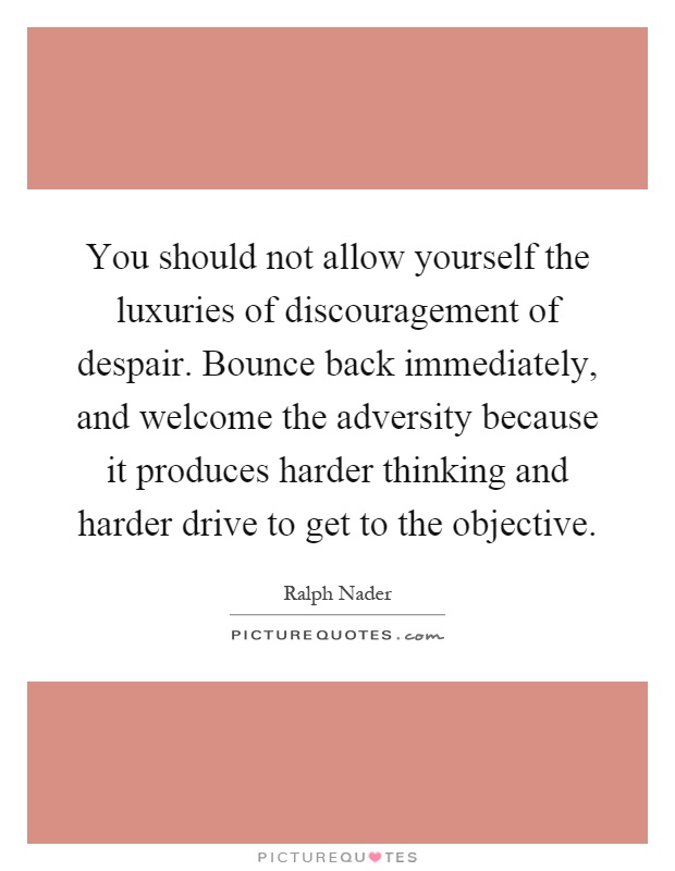 You should not allow yourself the luxuries of discouragement of despair. Bounce back immediately, and welcome the adversity because it produces harder thinking and harder drive to get to the objective Picture Quote #1