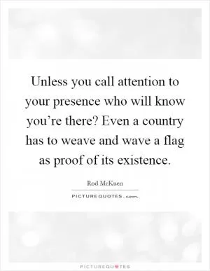 Unless you call attention to your presence who will know you’re there? Even a country has to weave and wave a flag as proof of its existence Picture Quote #1
