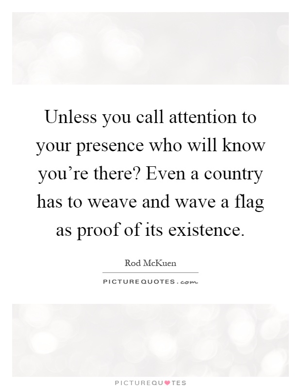 Unless you call attention to your presence who will know you're there? Even a country has to weave and wave a flag as proof of its existence Picture Quote #1