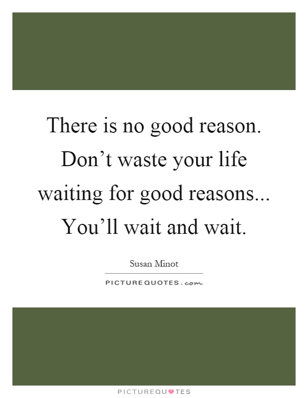 There is no good reason. Don't waste your life waiting for good reasons... You'll wait and wait Picture Quote #1