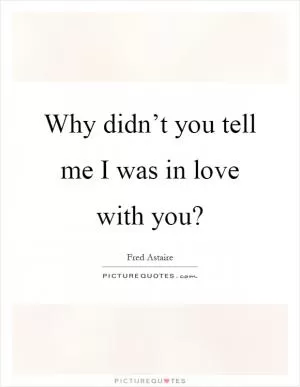 Why didn’t you tell me I was in love with you? Picture Quote #1