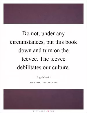 Do not, under any circumstances, put this book down and turn on the teevee. The teevee debilitates our culture Picture Quote #1