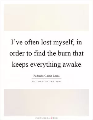 I’ve often lost myself, in order to find the burn that keeps everything awake Picture Quote #1
