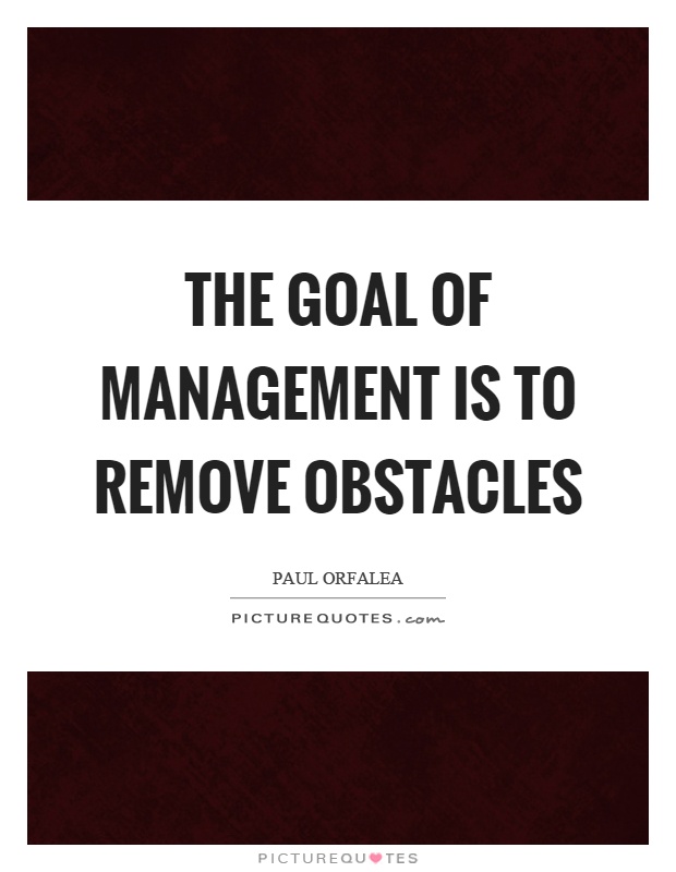 The goal of management is to remove obstacles Picture Quote #1