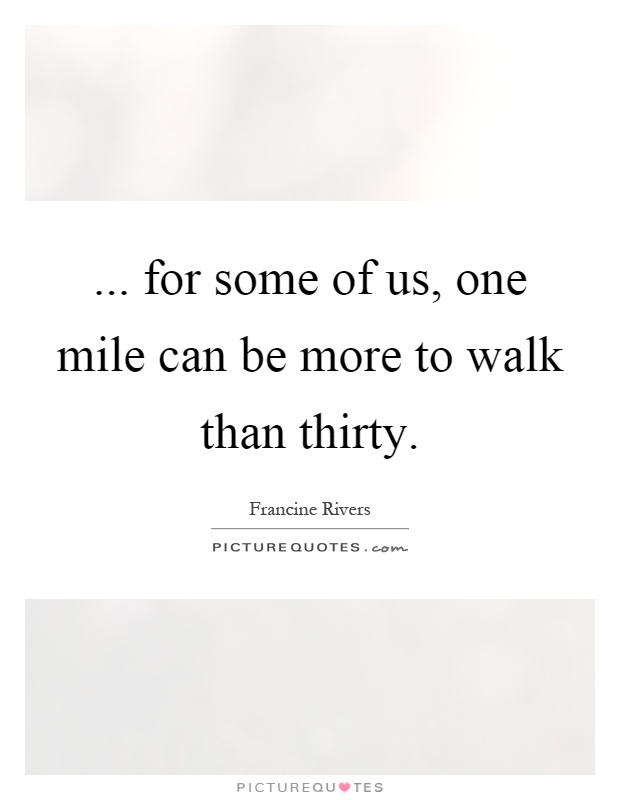 ... for some of us, one mile can be more to walk than thirty Picture Quote #1