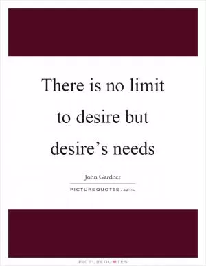 There is no limit to desire but desire’s needs Picture Quote #1