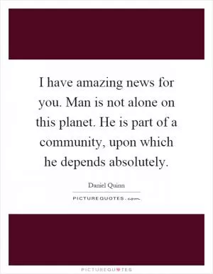 I have amazing news for you. Man is not alone on this planet. He is part of a community, upon which he depends absolutely Picture Quote #1