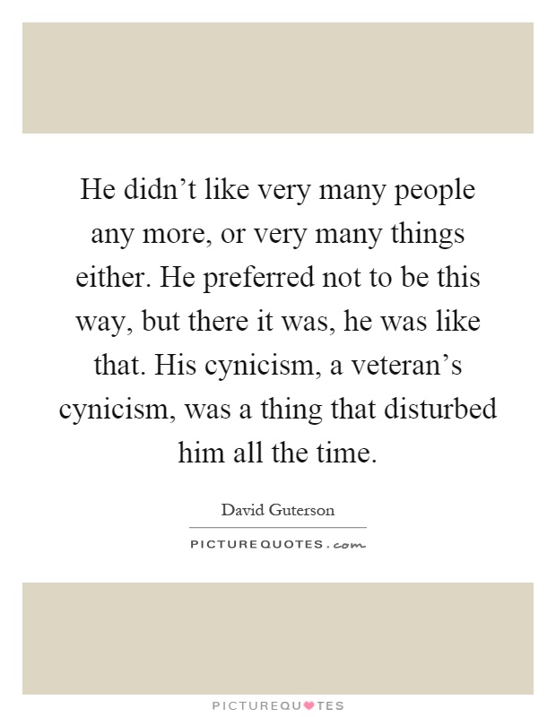 He didn't like very many people any more, or very many things either. He preferred not to be this way, but there it was, he was like that. His cynicism, a veteran's cynicism, was a thing that disturbed him all the time Picture Quote #1