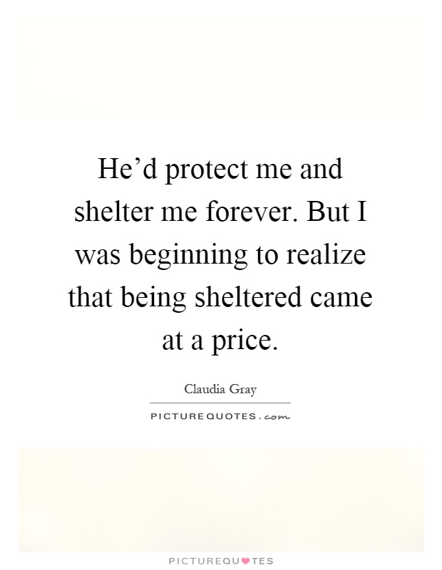 He'd protect me and shelter me forever. But I was beginning to realize that being sheltered came at a price Picture Quote #1