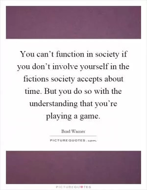 You can’t function in society if you don’t involve yourself in the fictions society accepts about time. But you do so with the understanding that you’re playing a game Picture Quote #1