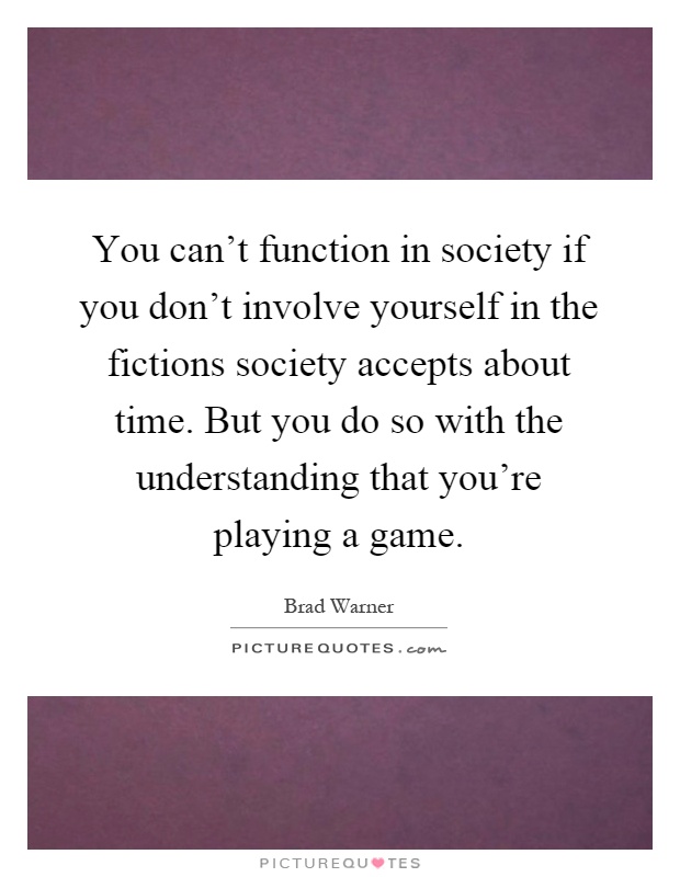 You can't function in society if you don't involve yourself in the fictions society accepts about time. But you do so with the understanding that you're playing a game Picture Quote #1