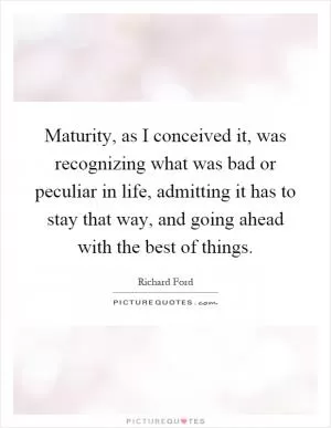 Maturity, as I conceived it, was recognizing what was bad or peculiar in life, admitting it has to stay that way, and going ahead with the best of things Picture Quote #1