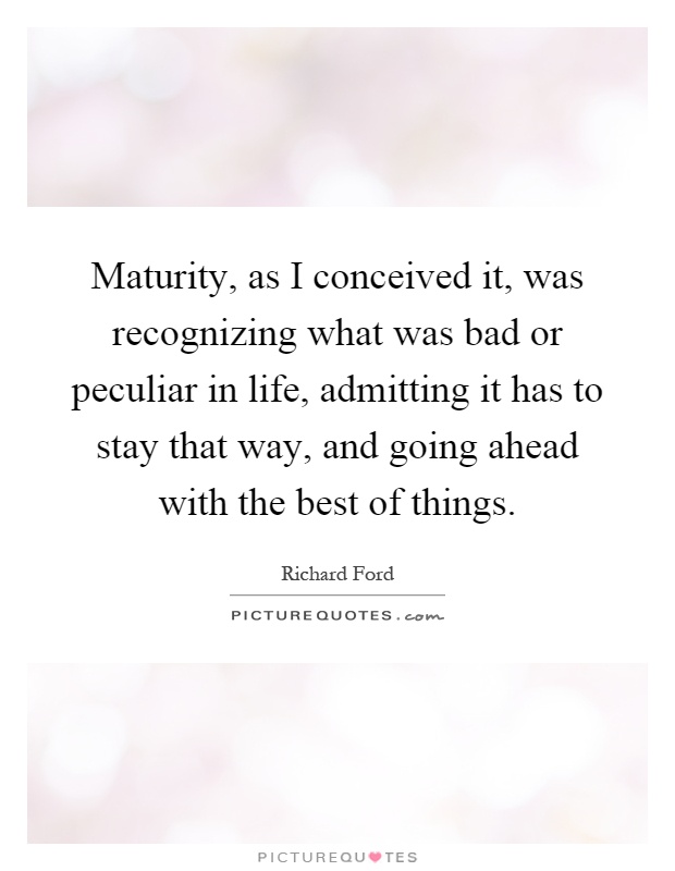 Maturity, as I conceived it, was recognizing what was bad or peculiar in life, admitting it has to stay that way, and going ahead with the best of things Picture Quote #1