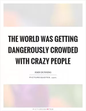 The world was getting dangerously crowded with crazy people Picture Quote #1