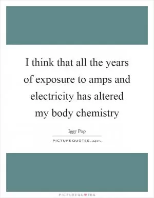 I think that all the years of exposure to amps and electricity has altered my body chemistry Picture Quote #1