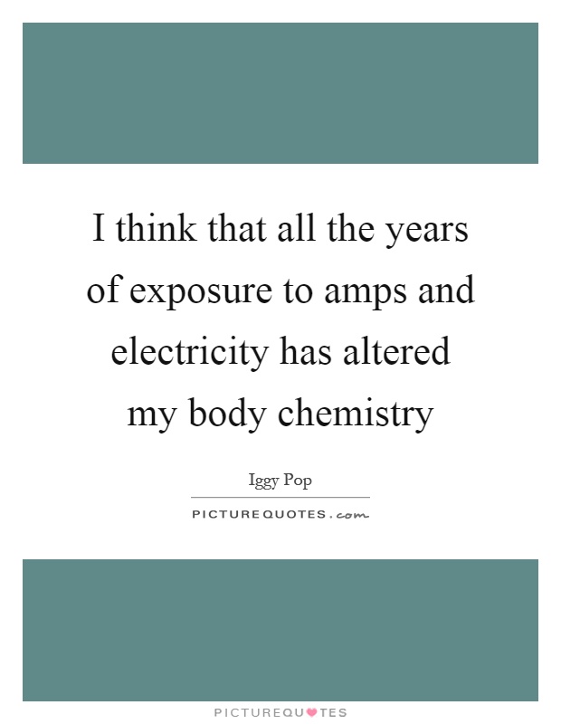 I think that all the years of exposure to amps and electricity has altered my body chemistry Picture Quote #1