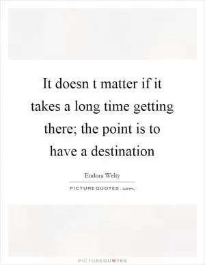 It doesn t matter if it takes a long time getting there; the point is to have a destination Picture Quote #1