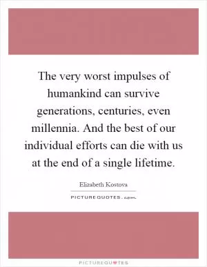 The very worst impulses of humankind can survive generations, centuries, even millennia. And the best of our individual efforts can die with us at the end of a single lifetime Picture Quote #1