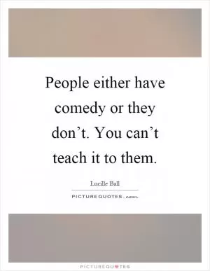 People either have comedy or they don’t. You can’t teach it to them Picture Quote #1