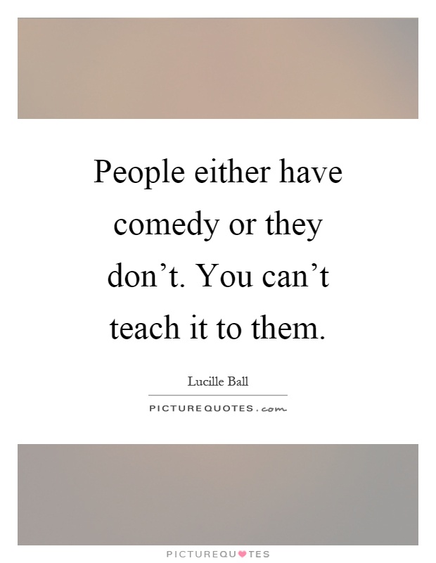 People either have comedy or they don't. You can't teach it to them Picture Quote #1