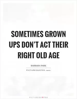 Sometimes grown ups don’t act their right old age Picture Quote #1
