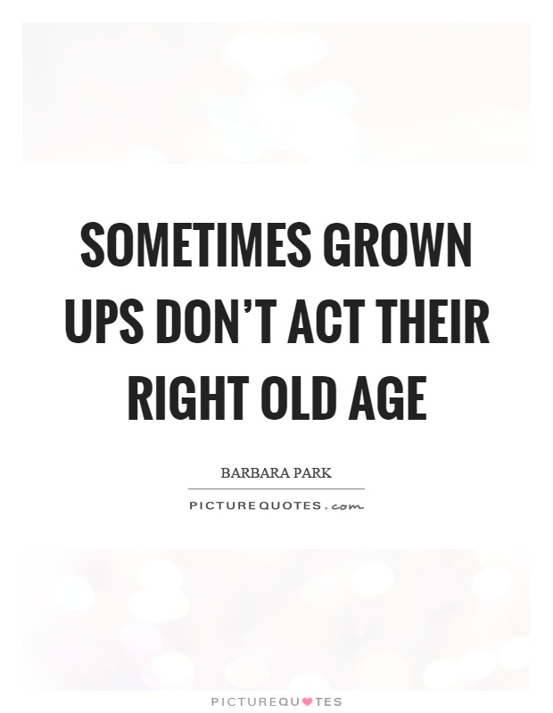 Sometimes grown ups don't act their right old age Picture Quote #1