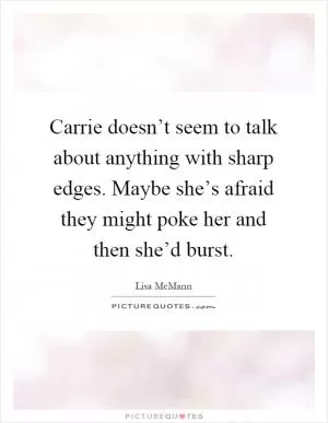 Carrie doesn’t seem to talk about anything with sharp edges. Maybe she’s afraid they might poke her and then she’d burst Picture Quote #1