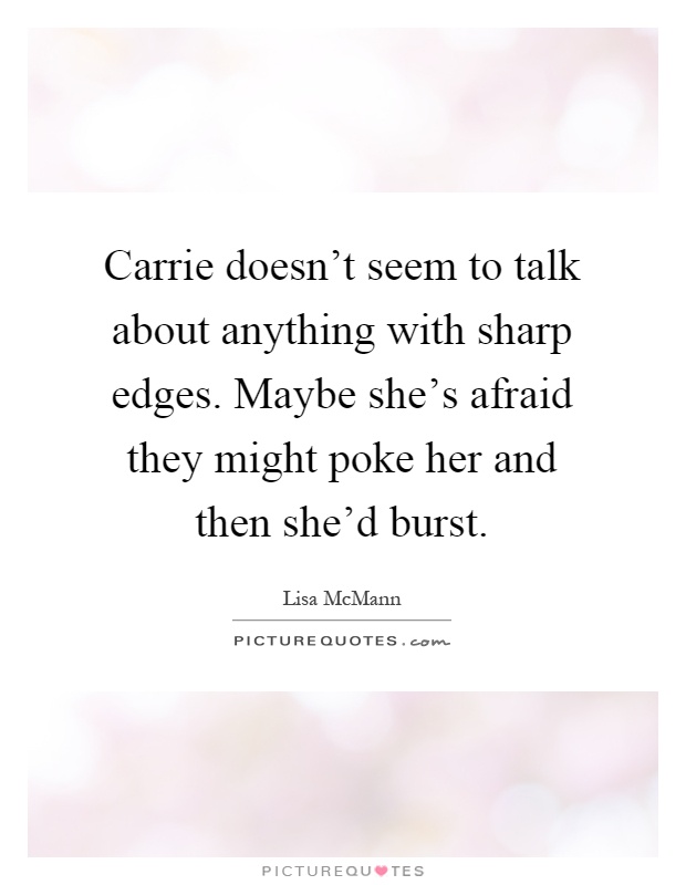 Carrie doesn't seem to talk about anything with sharp edges. Maybe she's afraid they might poke her and then she'd burst Picture Quote #1