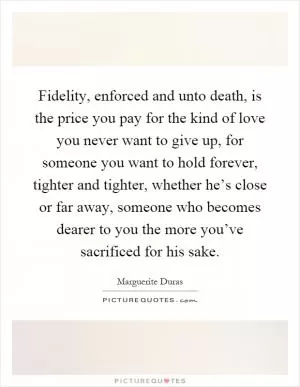 Fidelity, enforced and unto death, is the price you pay for the kind of love you never want to give up, for someone you want to hold forever, tighter and tighter, whether he’s close or far away, someone who becomes dearer to you the more you’ve sacrificed for his sake Picture Quote #1