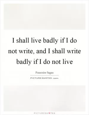 I shall live badly if I do not write, and I shall write badly if I do not live Picture Quote #1