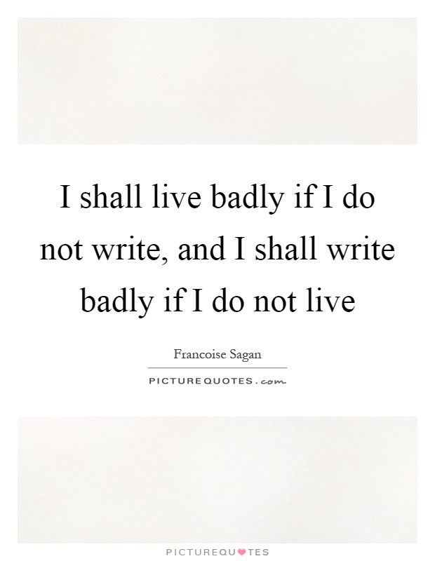 I shall live badly if I do not write, and I shall write badly if I do not live Picture Quote #1