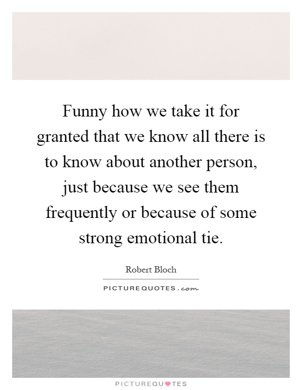 Funny how we take it for granted that we know all there is to know about another person, just because we see them frequently or because of some strong emotional tie Picture Quote #1