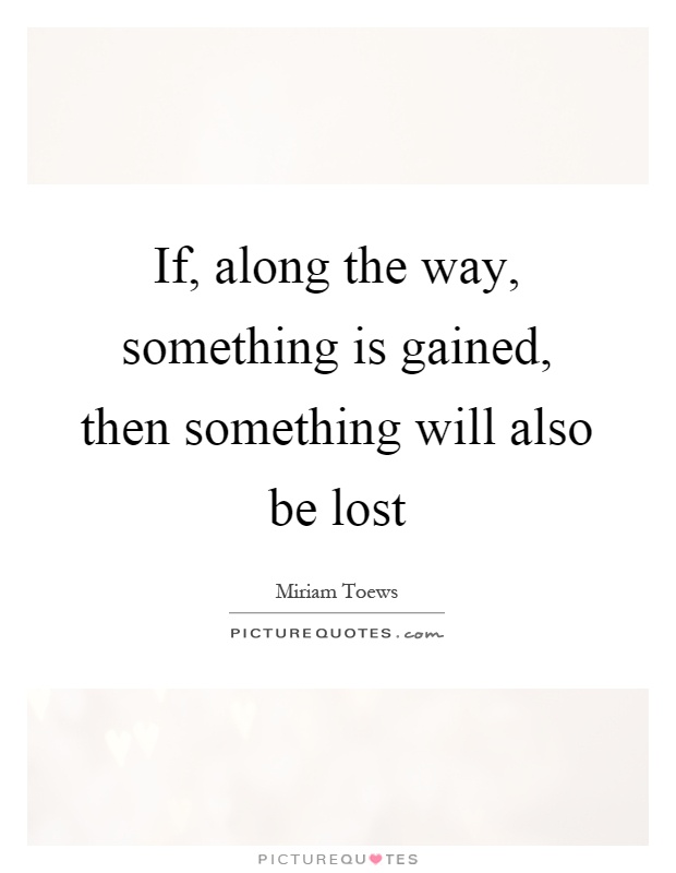 If, along the way, something is gained, then something will also be lost Picture Quote #1