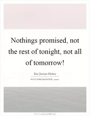 Nothings promised, not the rest of tonight, not all of tomorrow! Picture Quote #1