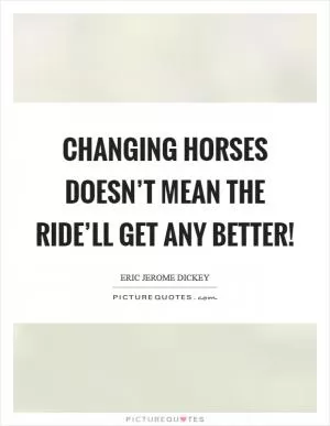 Changing horses doesn’t mean the ride’ll get any better! Picture Quote #1