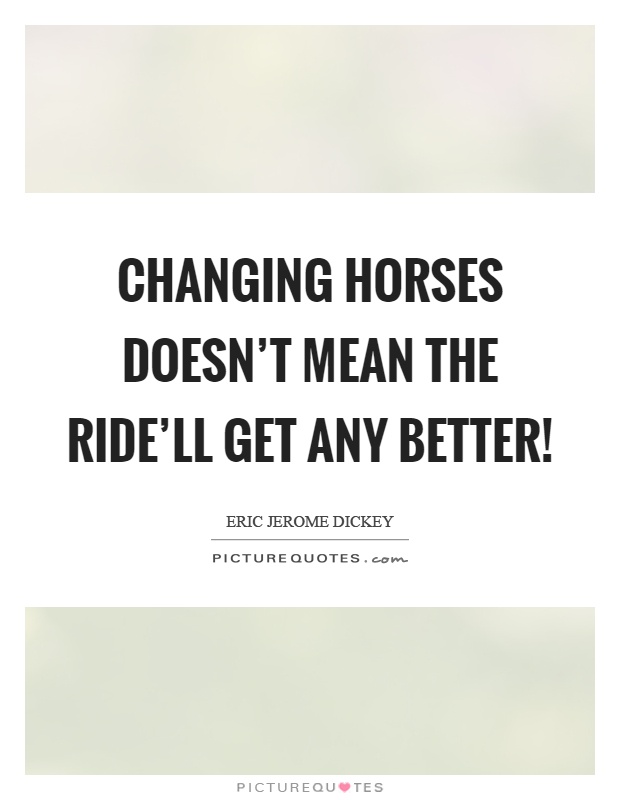 Changing horses doesn't mean the ride'll get any better! Picture Quote #1