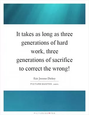It takes as long as three generations of hard work, three generations of sacrifice to correct the wrong! Picture Quote #1