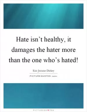 Hate isn’t healthy, it damages the hater more than the one who’s hated! Picture Quote #1