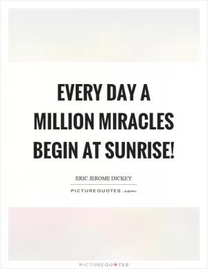 Every day a million miracles begin at sunrise! Picture Quote #1