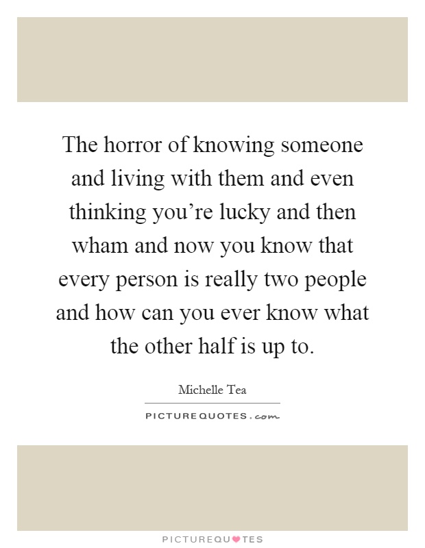 The horror of knowing someone and living with them and even thinking you're lucky and then wham and now you know that every person is really two people and how can you ever know what the other half is up to Picture Quote #1