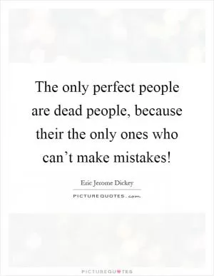 The only perfect people are dead people, because their the only ones who can’t make mistakes! Picture Quote #1