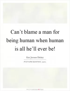 Can’t blame a man for being human when human is all he’ll ever be! Picture Quote #1
