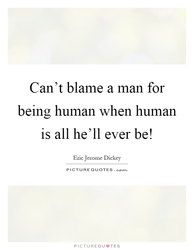 Can't blame a man for being human when human is all he'll ever be! Picture Quote #1