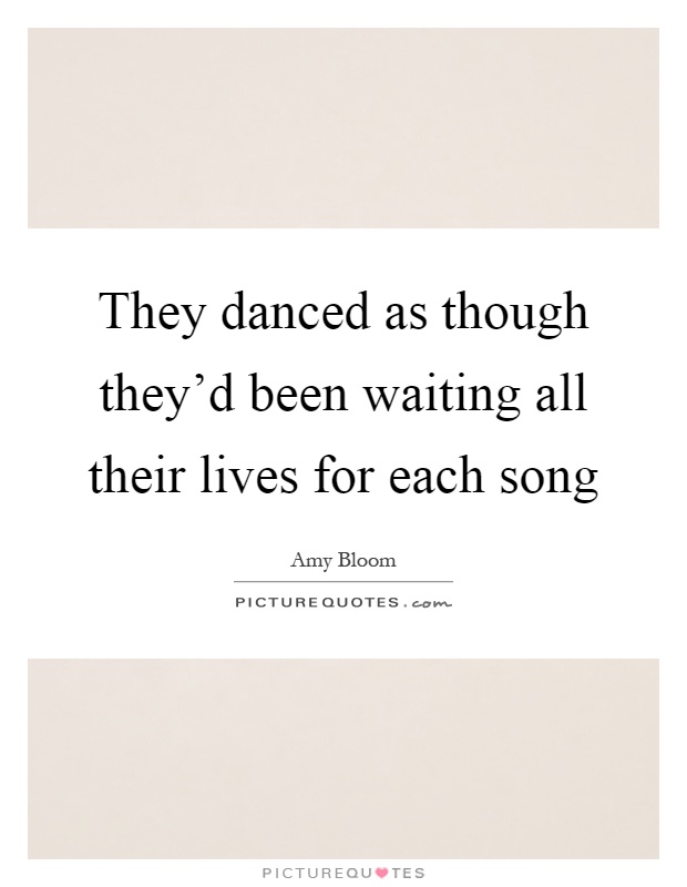 They danced as though they'd been waiting all their lives for each song Picture Quote #1