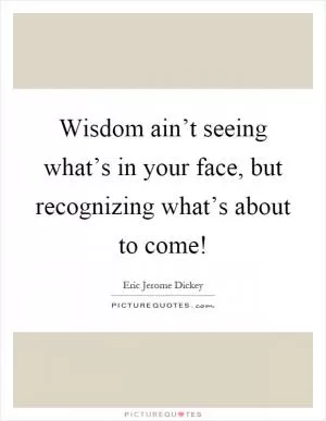 Wisdom ain’t seeing what’s in your face, but recognizing what’s about to come! Picture Quote #1