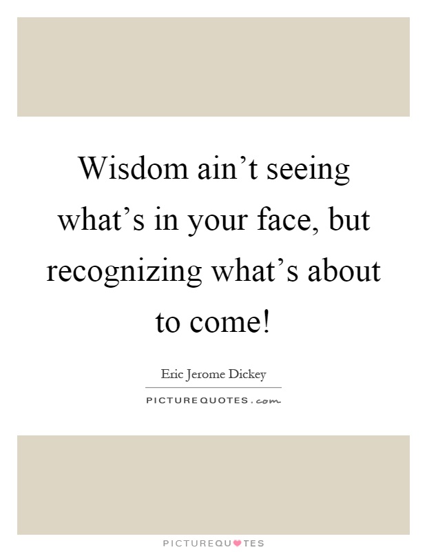 Wisdom ain't seeing what's in your face, but recognizing what's about to come! Picture Quote #1