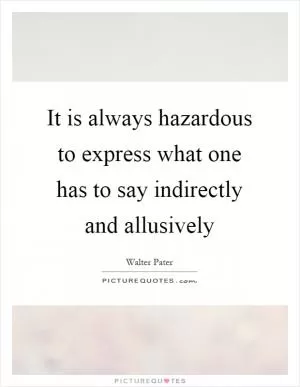 It is always hazardous to express what one has to say indirectly and allusively Picture Quote #1